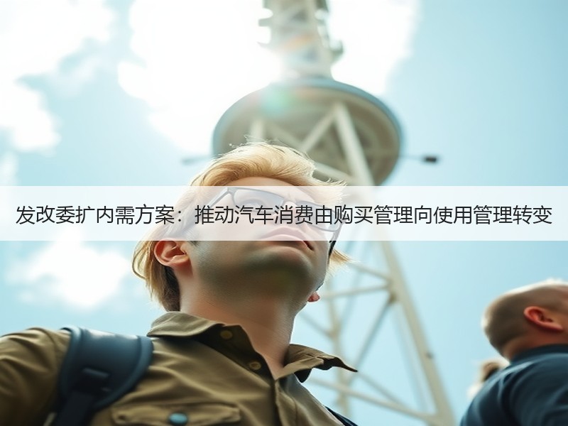 发改委扩内需方案:推动汽车消费由购买管理向使用管理转变 发改委扩内需方案:推动汽车消费由购买管理向使用管理转变