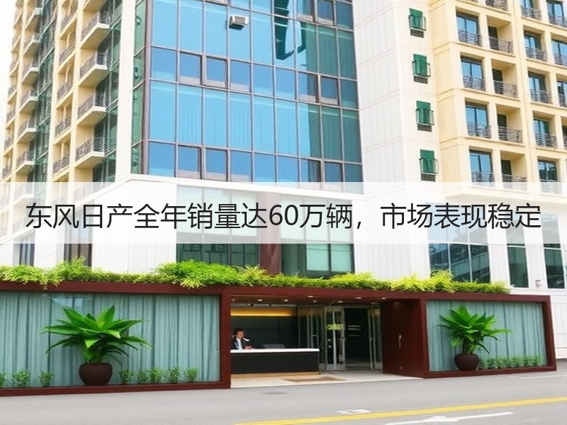 东风日产全年销量达60万辆，市场表现稳定