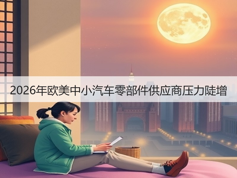 2026年欧美中小汽车零部件供应商压力陡增