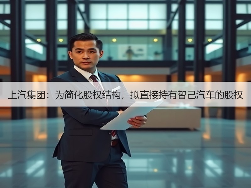 上汽集团:为简化股权结构,拟直接持有智己汽车的股权 上汽集团:为简化股权结构,拟直接持有智己汽车的股权