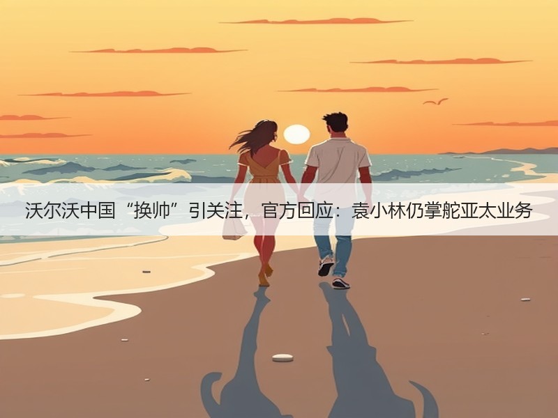 沃尔沃中国“换帅”引关注,官方回应:袁小林仍掌舵亚太业务 沃尔沃中国“换帅”引关注,官方回应:袁小林仍掌舵亚太业务