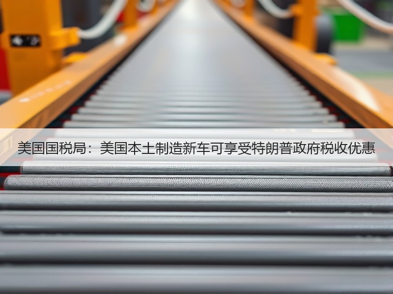 美国国税局:美国本土制造新车可享受特朗普政府税收优惠 美国国税局:美国本土制造新车可享受特朗普政府税收优惠