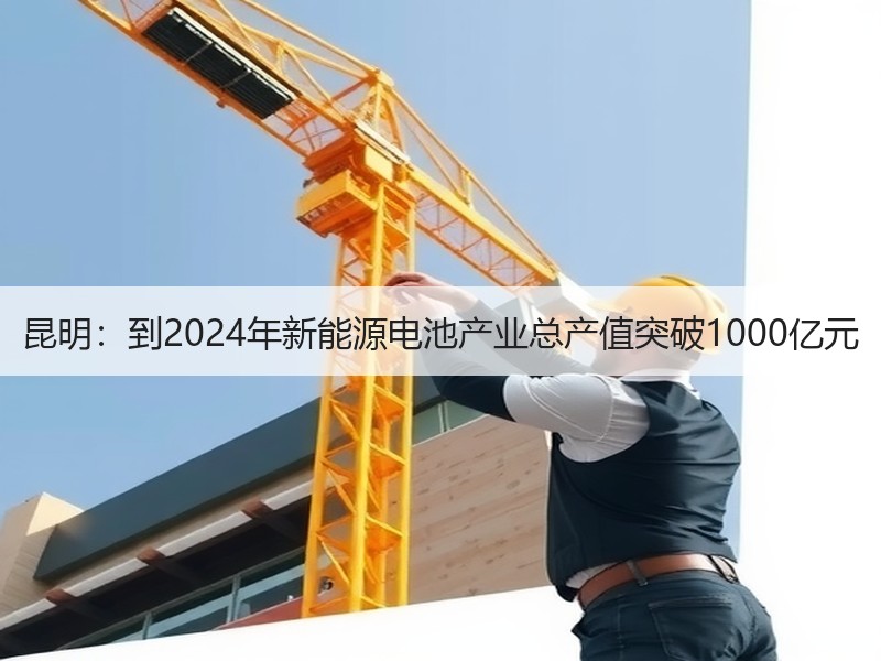 昆明:到2024年新能源电池产业总产值突破1000亿元 昆明:到2024年新能源电池产业总产值突破1000亿元