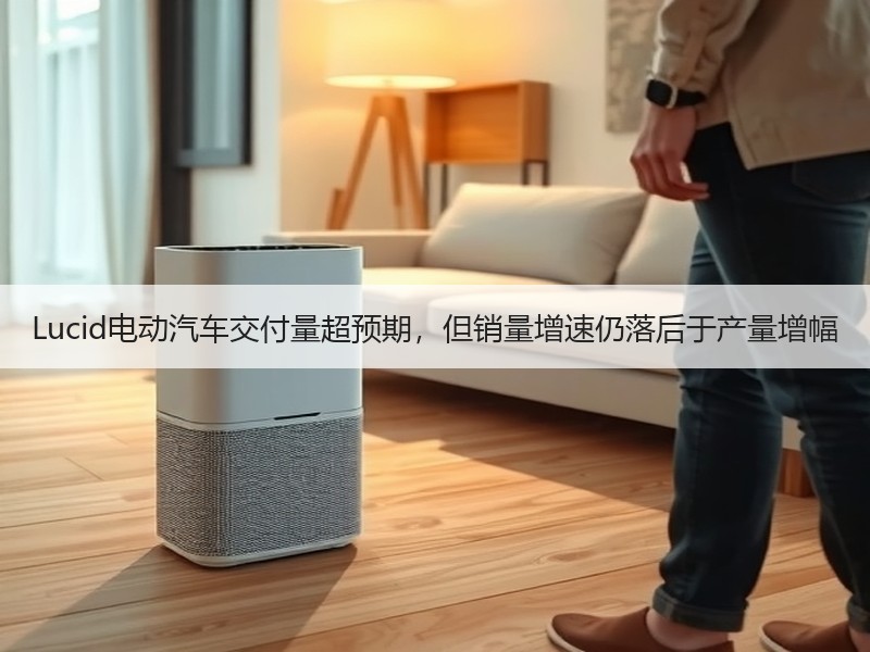 Lucid电动汽车交付量超预期,但销量增速仍落后于产量增幅 Lucid电动汽车交付量超预期,但销量增速仍落后于产量增幅