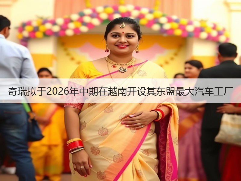 奇瑞拟于2026年中期在越南开设其东盟最大汽车工厂