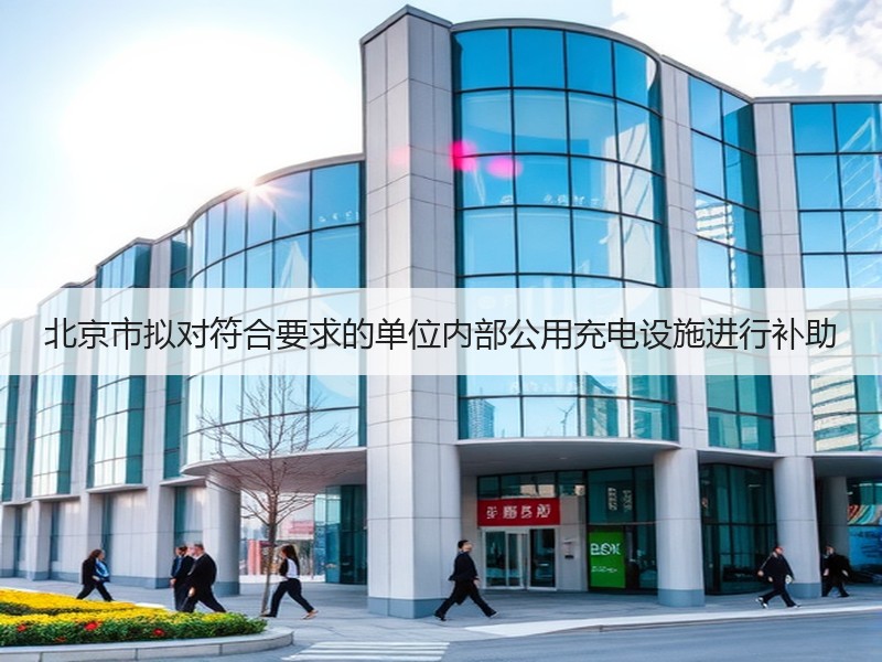 北京市拟对符合要求的单位内部公用充电设施进行补助 北京市拟对符合要求的单位内部公用充电设施进行补助