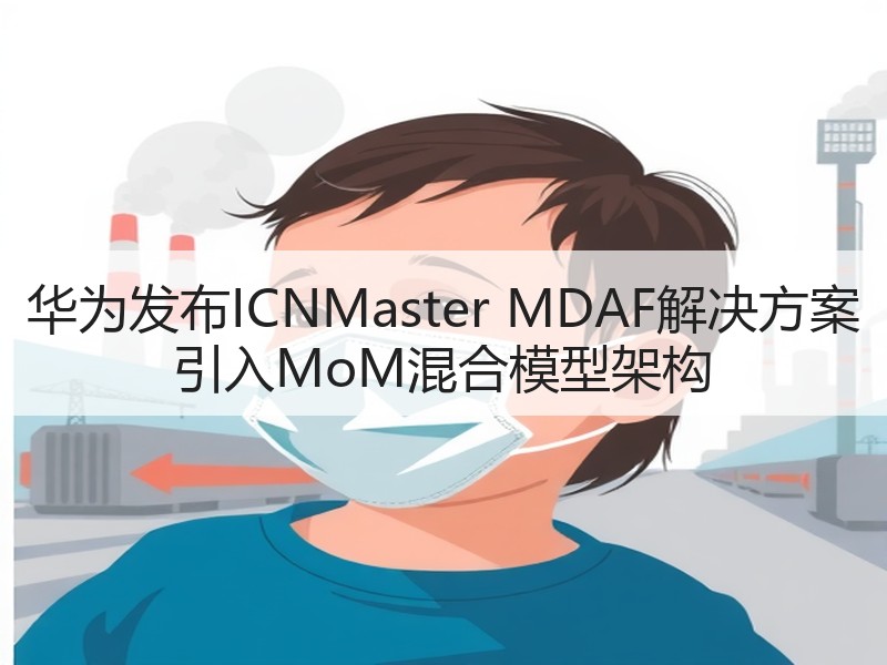 华为发布ICNMaster MDAF解决方案 引入MoM混合模型架构 华为发布ICNMaster MDAF解决方案 引入MoM混合模型架构