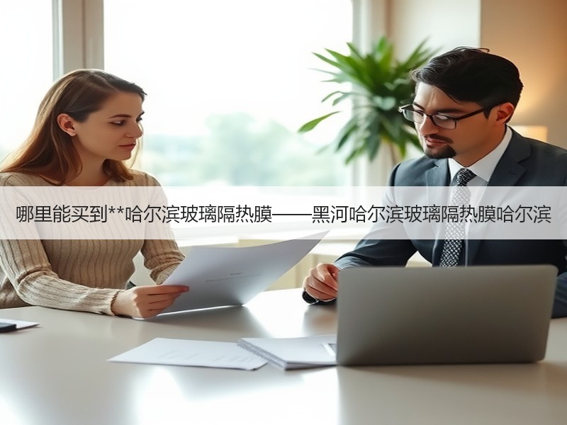 哪里能买到**哈尔滨玻璃隔热膜——黑河哈尔滨玻璃隔热膜哈尔滨 哪里能买到**哈尔滨玻璃隔热膜——黑河哈尔滨玻璃隔热膜哈尔滨