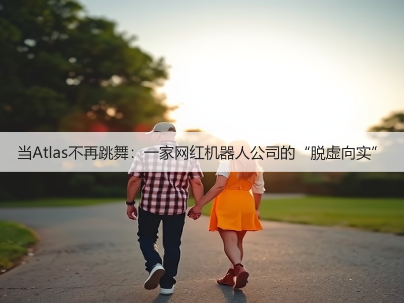 当Atlas不再跳舞：一家网红机器人公司的“脱虚向实”