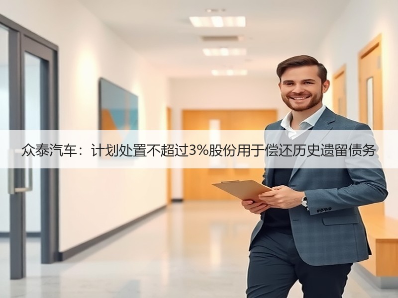 众泰汽车：计划处置不超过3%股份用于偿还历史遗留债务