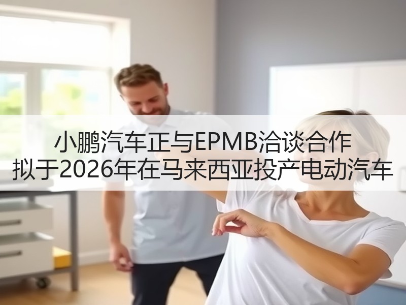小鹏汽车正与EPMB洽谈合作 拟于2026年在马来西亚投产电动汽车