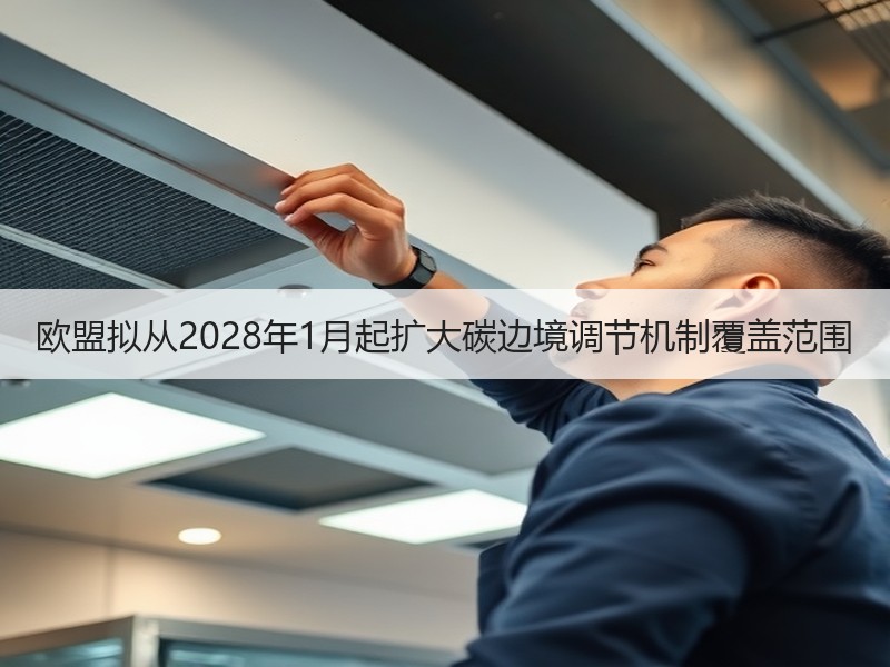 欧盟拟从2028年1月起扩大碳边境调节机制覆盖范围