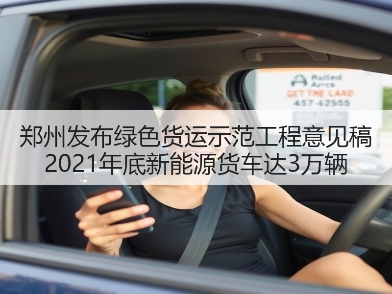 郑州发布绿色货运示范工程意见稿 2021年底新能源货车达3万辆
