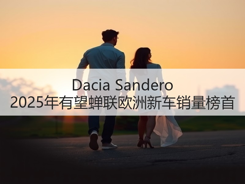 Dacia Sandero 2025年有望蝉联欧洲新车销量榜首 Dacia Sandero 2025年有望蝉联欧洲新车销量榜首