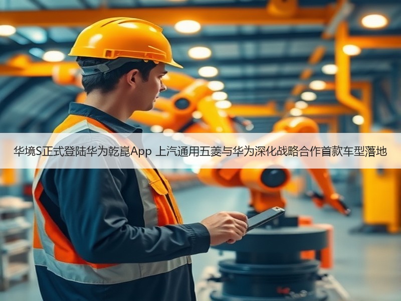 华境S正式登陆华为乾崑App 上汽通用五菱与华为深化战略合作首款车型落地 华境S正式登陆华为乾崑App 上汽通用五菱与华为深化战略合作首款车型落地