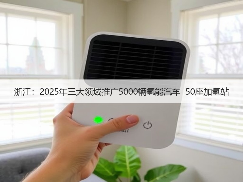 浙江:2025年三大领域推广5000辆氢能汽车 50座加氢站 浙江:2025年三大领域推广5000辆氢能汽车 50座加氢站