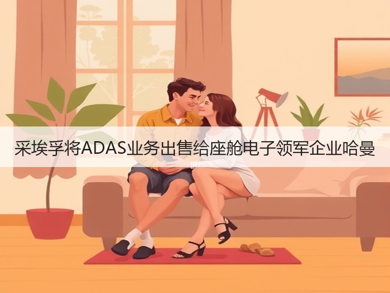 采埃孚将ADAS业务出售给座舱电子领军企业哈曼 采埃孚将ADAS业务出售给座舱电子领军企业哈曼