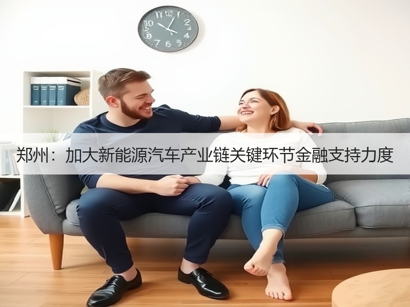 郑州:加大新能源汽车产业链关键环节金融支持力度 郑州:加大新能源汽车产业链关键环节金融支持力度