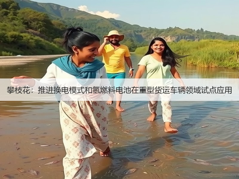 攀枝花:推进换电模式和氢燃料电池在重型货运车辆领域试点应用 攀枝花:推进换电模式和氢燃料电池在重型货运车辆领域试点应用