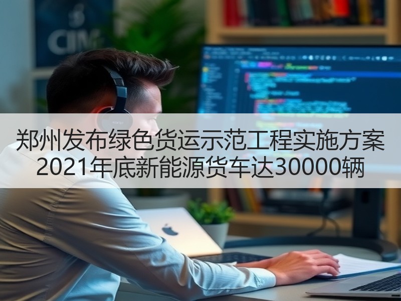 郑州发布绿色货运示范工程实施方案 2021年底新能源货车达30000辆 郑州发布绿色货运示范工程实施方案 2021年底新能源货车达30000辆