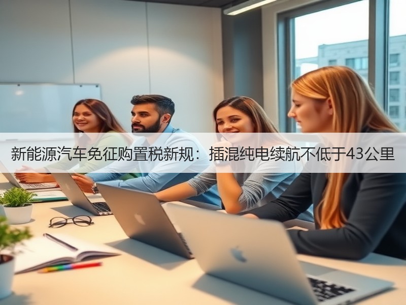新能源汽车免征购置税新规:插混纯电续航不低于43公里 新能源汽车免征购置税新规:插混纯电续航不低于43公里