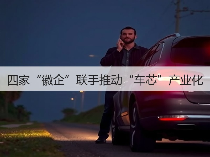 四家“徽企”联手推动“车芯”产业化 四家“徽企”联手推动“车芯”产业化