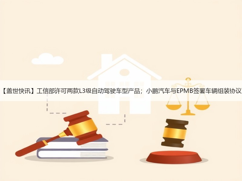 【盖世快讯】工信部许可两款L3级自动驾驶车型产品；小鹏汽车与EPMB签署车辆组装协议