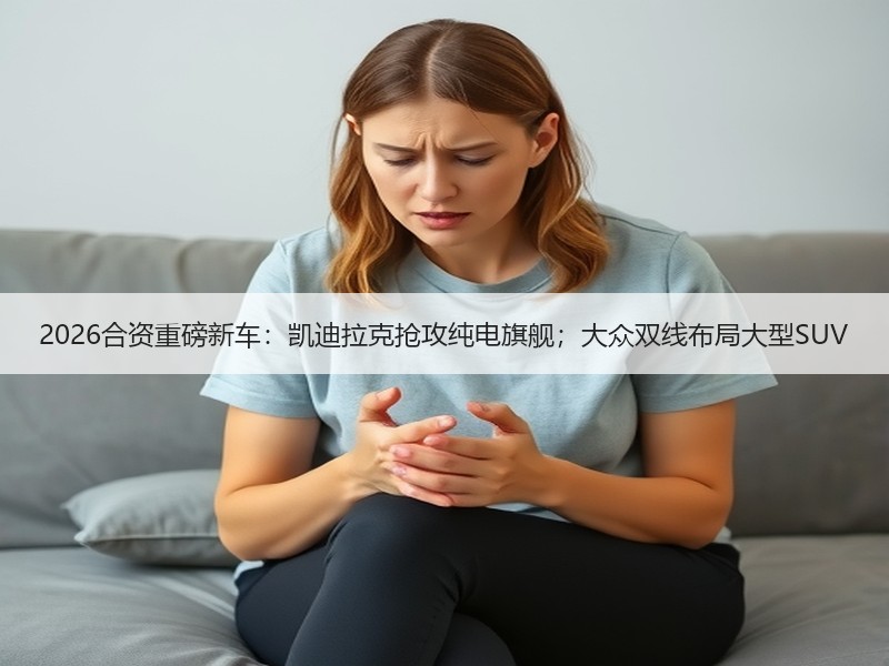 2026合资重磅新车：凯迪拉克抢攻纯电旗舰；大众双线布局大型SUV