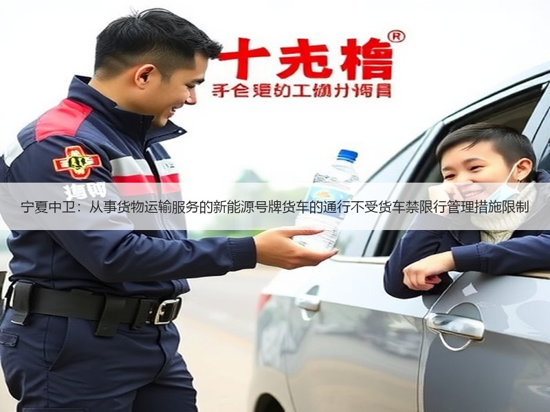 宁夏中卫:从事货物运输服务的新能源号牌货车的通行不受货车禁限行管理措施限制 宁夏中卫:从事货物运输服务的新能源号牌货车的通行不受货车禁限行管理措施限制