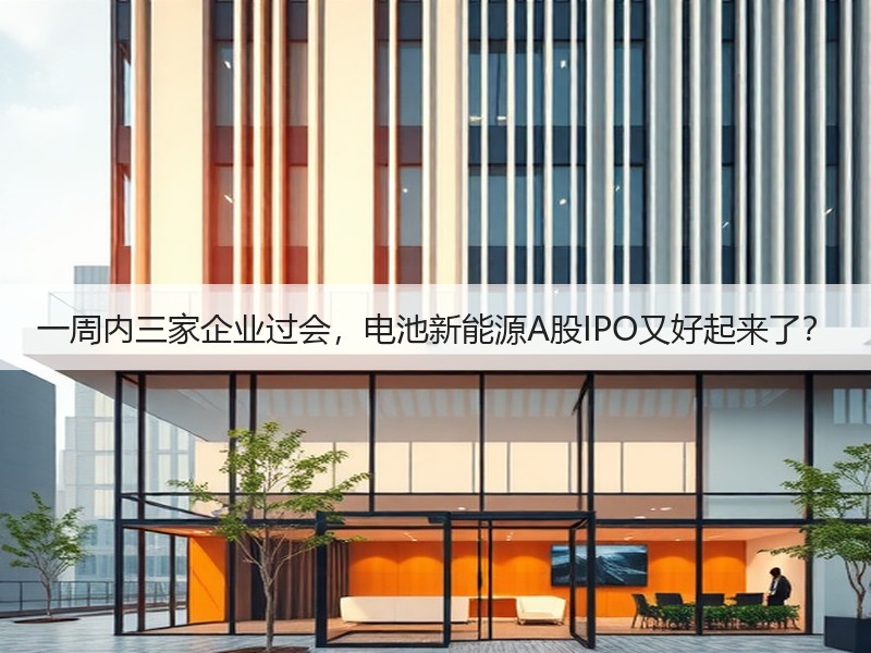 一周内三家企业过会，电池新能源A股IPO又好起来了？