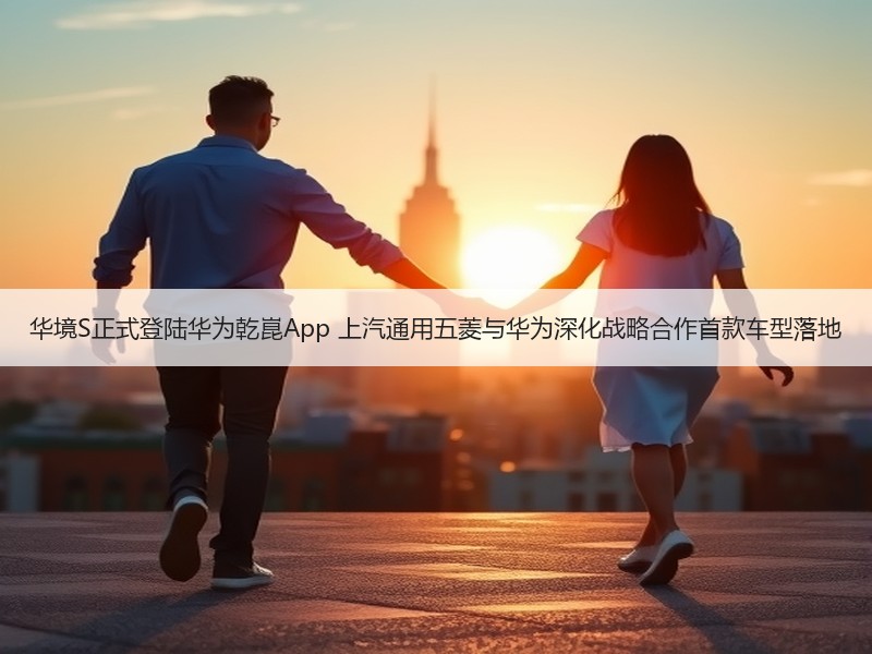 华境S正式登陆华为乾崑App 上汽通用五菱与华为深化战略合作首款车型落地