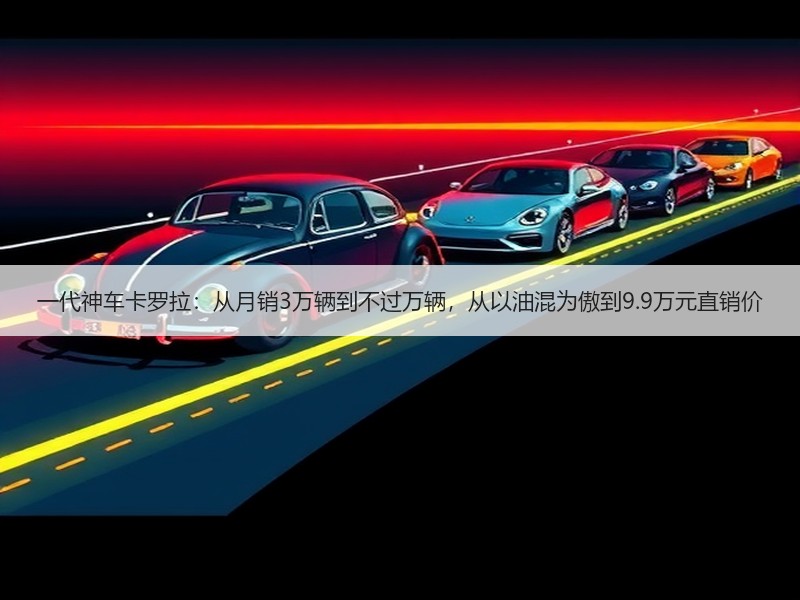 一代神车卡罗拉：从月销3万辆到不过万辆，从以油混为傲到9.9万元直销价