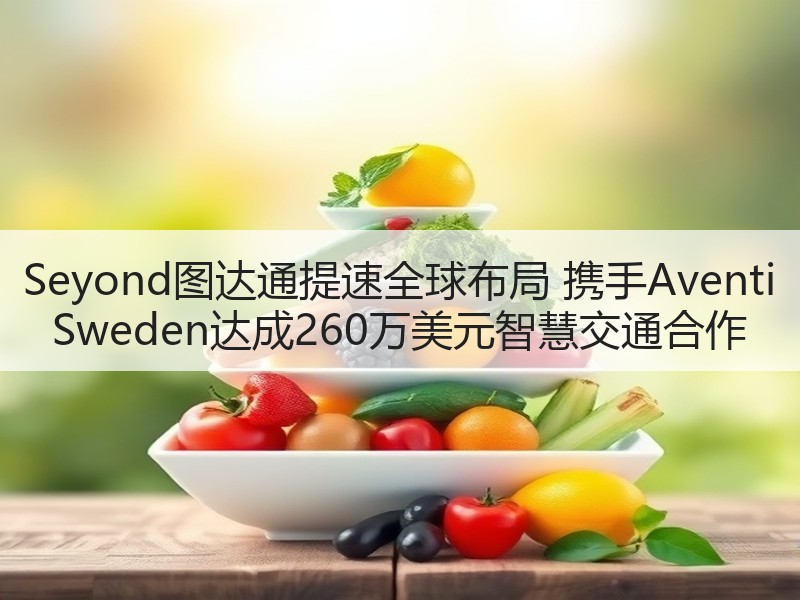 Seyond图达通提速全球布局 携手Aventi Sweden达成260万美元智慧交通合作 Seyond图达通提速全球布局 携手Aventi Sweden达成260万美元智慧交通合作