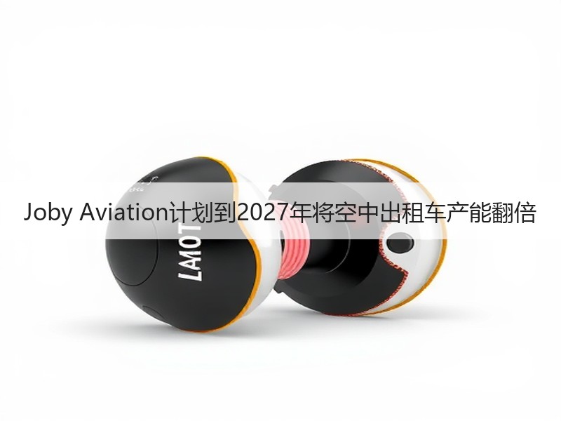 Joby Aviation计划到2027年将空中出租车产能翻倍
