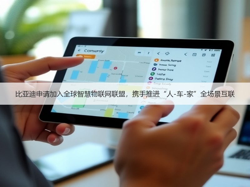 比亚迪申请加入全球智慧物联网联盟，携手推进“人-车-家”全场景互联