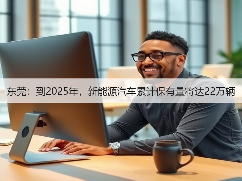 东莞:到2025年,新能源汽车累计保有量将达22万辆 东莞:到2025年,新能源汽车累计保有量将达22万辆