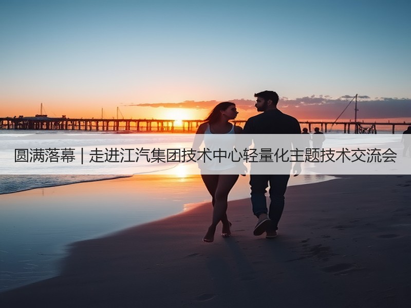 圆满落幕 | 走进江汽集团技术中心轻量化主题技术交流会