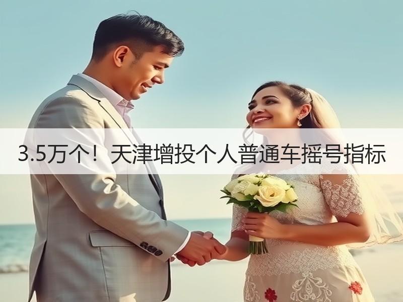 3.5万个!天津增投个人普通车摇号指标 3.5万个!天津增投个人普通车摇号指标