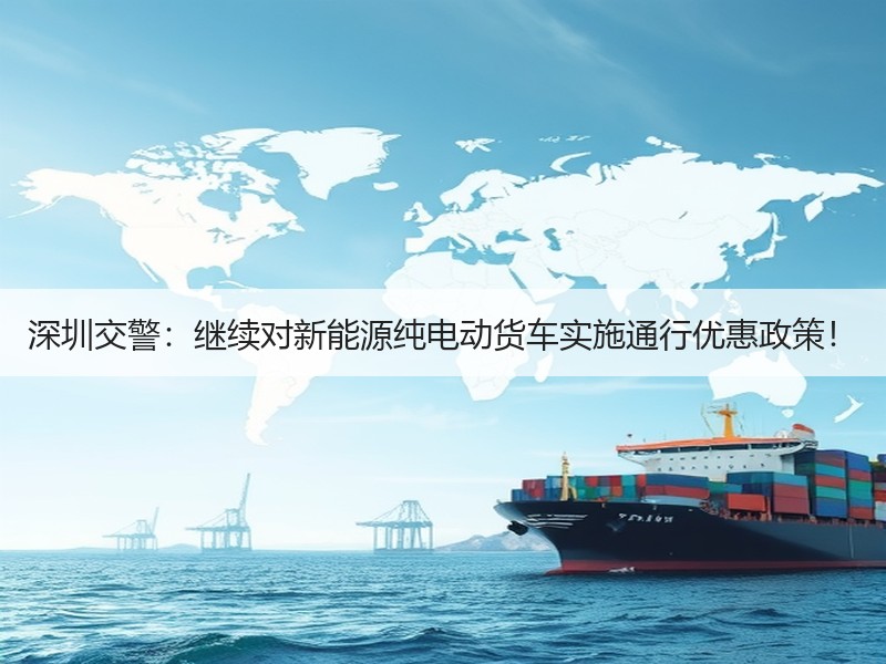 深圳交警:继续对新能源纯电动货车实施通行优惠政策! 深圳交警:继续对新能源纯电动货车实施通行优惠政策!