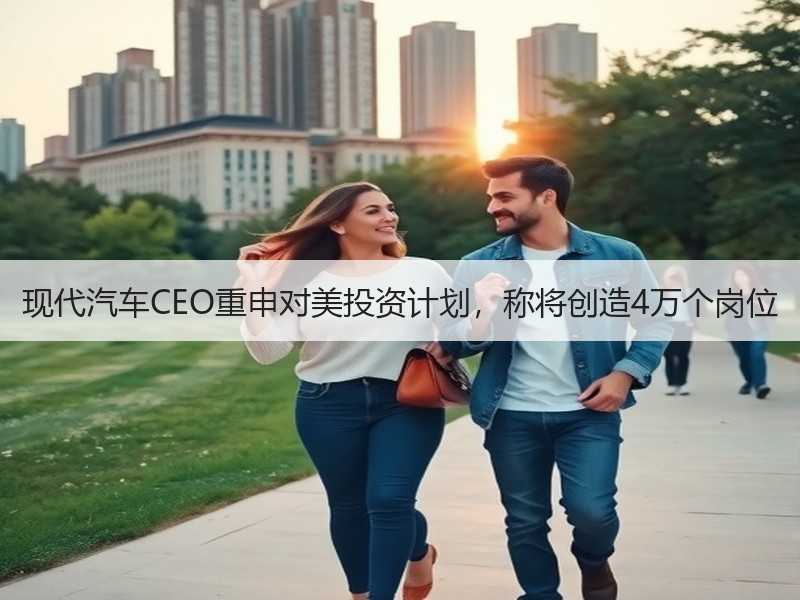 现代汽车CEO重申对美投资计划,称将创造4万个岗位 现代汽车CEO重申对美投资计划,称将创造4万个岗位