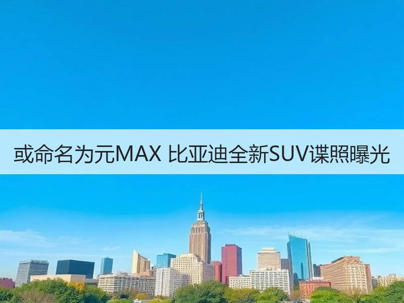 或命名为元MAX 比亚迪全新SUV谍照曝光 或命名为元MAX 比亚迪全新SUV谍照曝光