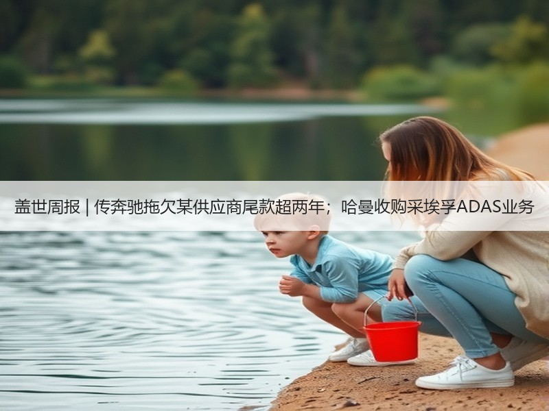 盖世周报 | 传奔驰拖欠某供应商尾款超两年;哈曼收购采埃孚ADAS业务 盖世周报 | 传奔驰拖欠某供应商尾款超两年;哈曼收购采埃孚ADAS业务