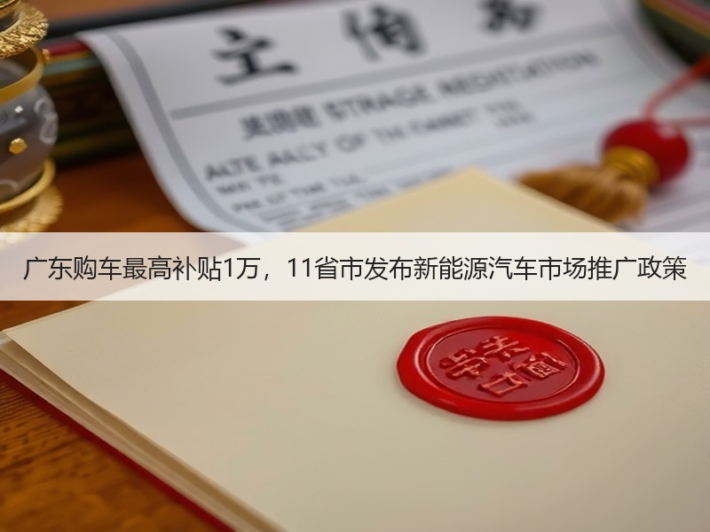 广东购车最高补贴1万,11省市发布新能源汽车市场推广政策 广东购车最高补贴1万,11省市发布新能源汽车市场推广政策