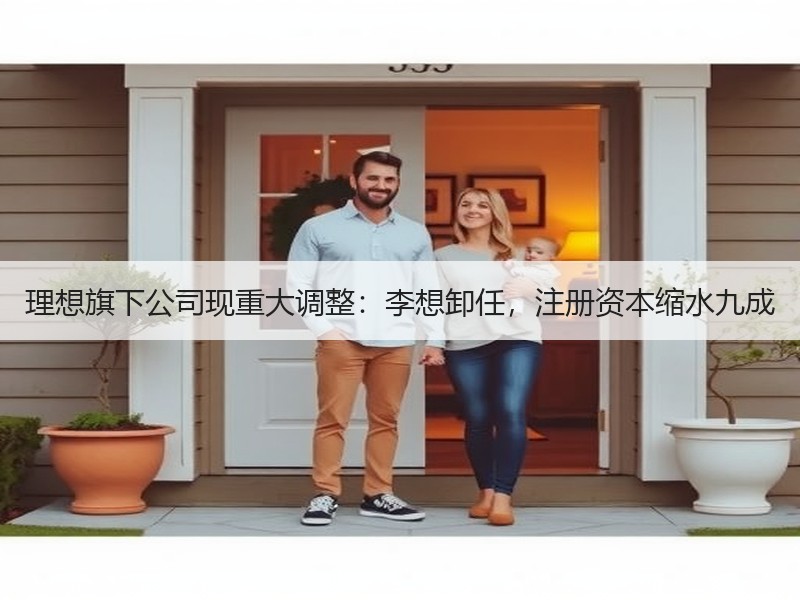 理想旗下公司现重大调整:李想卸任,注册资本缩水九成 理想旗下公司现重大调整:李想卸任,注册资本缩水九成