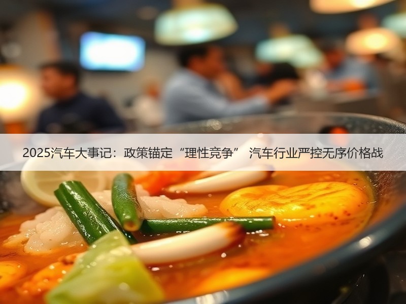 2025汽车大事记:政策锚定“理性竞争” 汽车行业严控无序价格战 2025汽车大事记:政策锚定“理性竞争” 汽车行业严控无序价格战