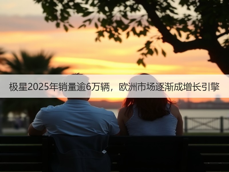 极星2025年销量逾6万辆，欧洲市场逐渐成增长引擎