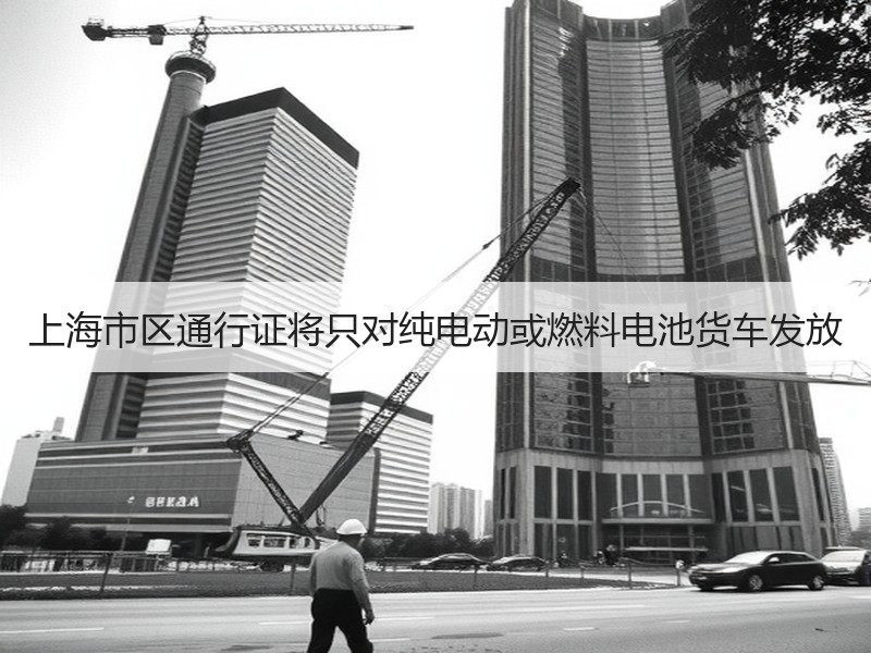 上海市区通行证将只对纯电动或燃料电池货车发放 上海市区通行证将只对纯电动或燃料电池货车发放