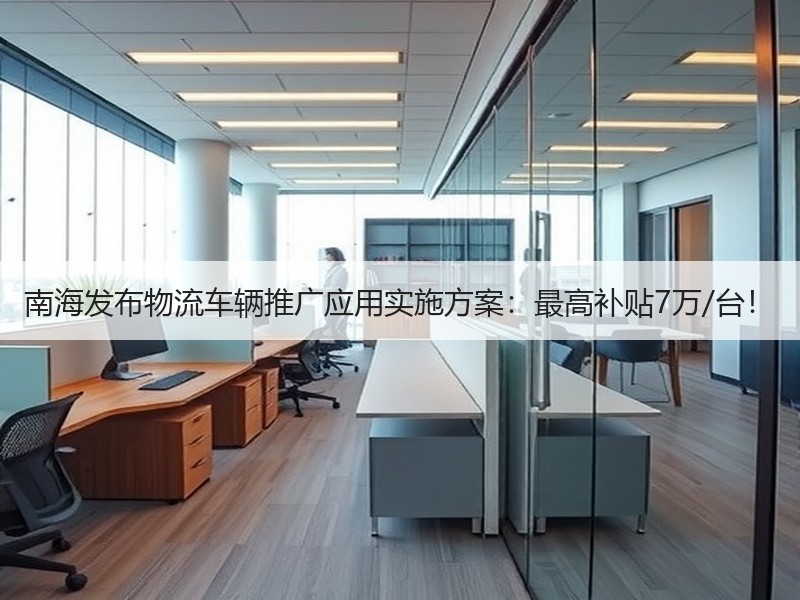 南海发布物流车辆推广应用实施方案:最高补贴7万/台! 南海发布物流车辆推广应用实施方案:最高补贴7万/台!