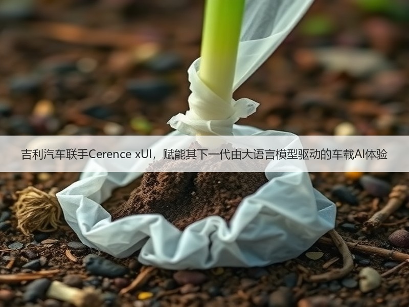 吉利汽车联手Cerence xUI,赋能其下一代由大语言模型驱动的车载AI体验 吉利汽车联手Cerence xUI,赋能其下一代由大语言模型驱动的车载AI体验