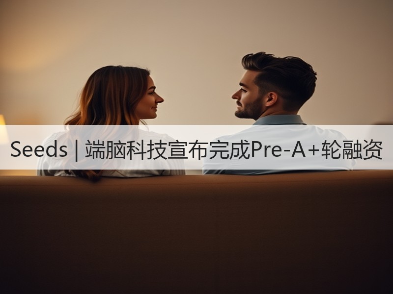 Seeds | 端脑科技宣布完成Pre-A+轮融资